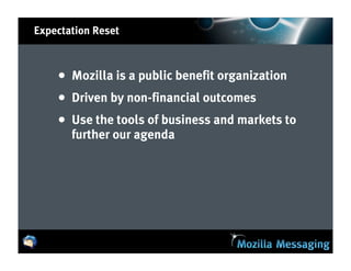 Expectation Reset



    • Mozilla is a public benefit organization
    • Driven by non-financial outcomes
    • Use the tools of business and markets to
       further our agenda
 
