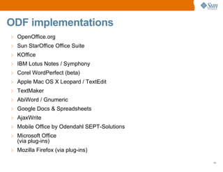 ODF implementations
> OpenOffice.org
> Sun StarOffice Office Suite
> KOffice
> IBM Lotus Notes / Symphony
> Corel WordPerfect (beta)
> Apple Mac OS X Leopard / TextEdit
> TextMaker
> AbiWord / Gnumeric
> Google Docs & Spreadsheets
> AjaxWrite
> Mobile Office by Odendahl SEPT-Solutions
> Microsoft Office
  (via plug-ins)
> Mozilla Firefox (via plug-ins)

                                             14
 