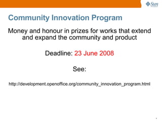 Community Innovation Program
Money and honour in prizes for works that extend
   and expand the community and product

                 Deadline: 23 June 2008

                              See:

http://development.openoffice.org/community_innovation_program.html




                                                                      4
 