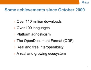 Some achievements since October 2000

    > Over 110 million downloads
    > Over 100 languages
    > Platform agnosticism
    > The OpenDocument Format (ODF)
    > Real and free interoperability
    > A real and growing ecosystem


                                       5
 