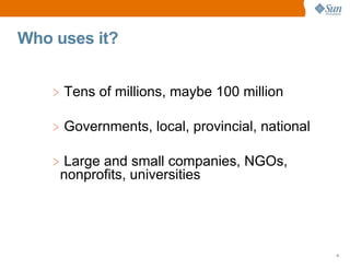Who uses it?


    > Tens of millions, maybe 100 million

    > Governments, local, provincial, national

    > Large and small companies, NGOs,
     nonprofits, universities




                                                 6
 