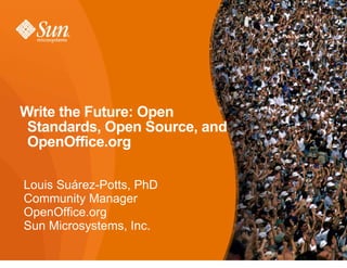 Write the Future: Open
 Standards, Open Source, and
 OpenOffice.org

Louis Suárez-Potts, PhD
Community Manager
OpenOffice.org
Sun Microsystems, Inc.

                               1
 