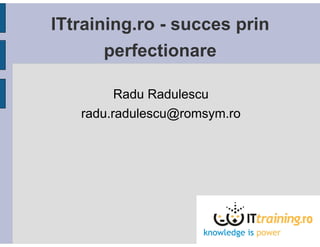 ITtraining.ro - succes prin
       perfectionare

         Radu Radulescu
   radu.radulescu@romsym.ro
 