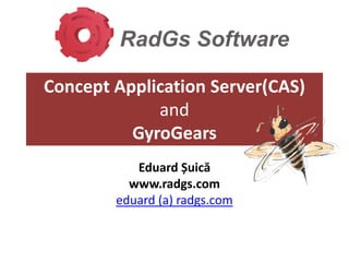 Concept Application Server(CAS)
             and
          GyroGears
           Eduard Șuică
          www.radgs.com
        eduard (a) radgs.com
 