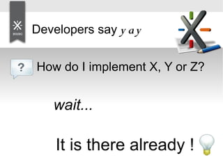 Developers say y a y
How do I implement X, Y or Z?
wait...
It is there already !