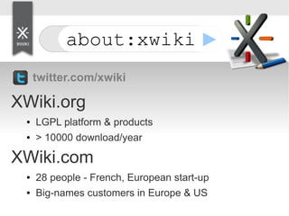 about:xwiki
twitter.com/xwiki
XWiki.org
● LGPL platform & products
● > 10000 download/year
XWiki.com
● 28 people - French, European start-up
● Big-names customers in Europe & US