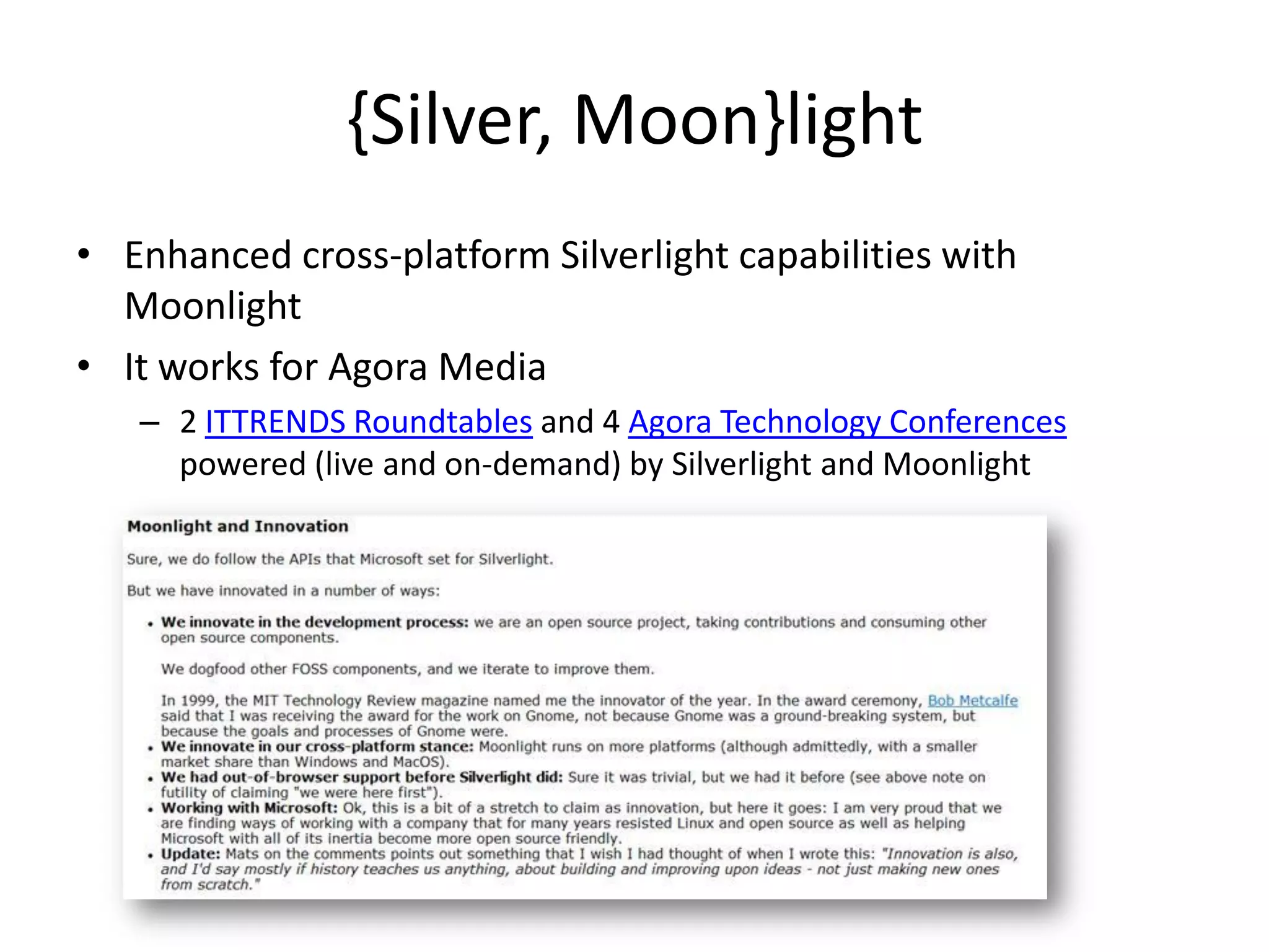 {Silver, Moon}light
• Enhanced cross-platform Silverlight capabilities with
  Moonlight
• It works for Agora Media
   – 2 ITTRENDS Roundtables and 4 Agora Technology Conferences
     powered (live and on-demand) by Silverlight and Moonlight
 