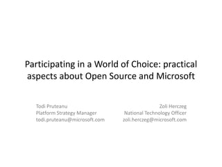 Participating in a World of Choice: practical
aspects about Open Source and Microsoft

  Todi Pruteanu                                 Zoli Herczeg
  Platform Strategy Manager      National Technology Officer
  todi.pruteanu@microsoft.com   zoli.herczeg@microsoft.com
 