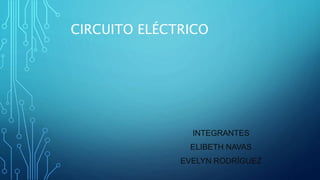 CIRCUITO ELÉCTRICO 
INTEGRANTES 
ELIBETH NAVAS 
EVELYN RODRÍGUEZ 
 