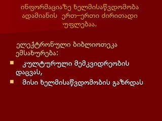 ინფორმაციაზე ხელმისაწვდომობა
  ადამიანის ერთ–ერთი ძირითადი
            უფლებაა.

 ელექტრონული ბიბლიოთეკა
 ემსახურება:
 კულტურული მემკვიდრეობის
 დაცვას,
 მისი ხელმისაწვდომობის გაზრდას
 