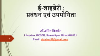 ई-लाइब्रेरी :
प्रबंधन एवं उपयोगिता
डॉ.अगित गिशोर
Librarian, KVECR, Samastipur, Bihar-848101
Email: akishor.82@gmail.com
1
 
