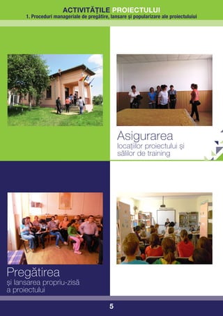 activitățile proiectului
      1. Proceduri manageriale de pregătire, lansare şi popularizare ale proiectuluiui




                                                 Asigurarea
                                                 locațiilor proiectului și
                                                 sălilor de training




Pregătirea
și lansarea propriu-zisă
a proiectului

                                             5
 