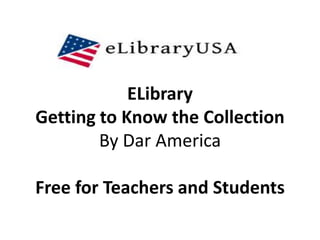 ELibrary
Getting to Know the Collection
        By Dar America

Free for Teachers and Students
 