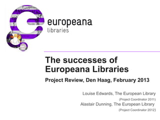 The successes of
Europeana Libraries
Project Review, Den Haag, February 2013
Louise Edwards, The European Library
(Project Coordinator 2011)
Alastair Dunning, The European Library
(Project Coordinator 2012)
 