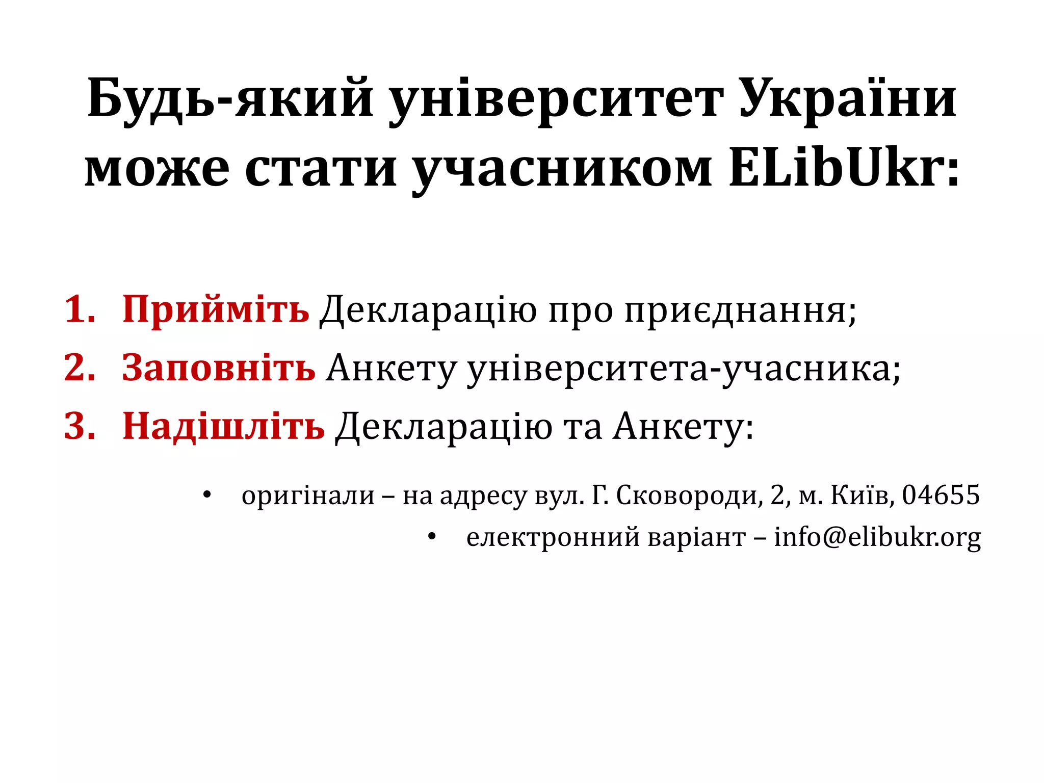 Будь-який університет України
може стати учасником ELibUkr:
1. Прийміть Декларацію про приєднання;
2. Заповніть Анкету університета-учасника;
3. Надішліть Декларацію та Анкету:
• оригінали – на адресу вул. Г. Сковороди, 2, м. Київ, 04655
• електронний варіант – info@elibukr.org
 