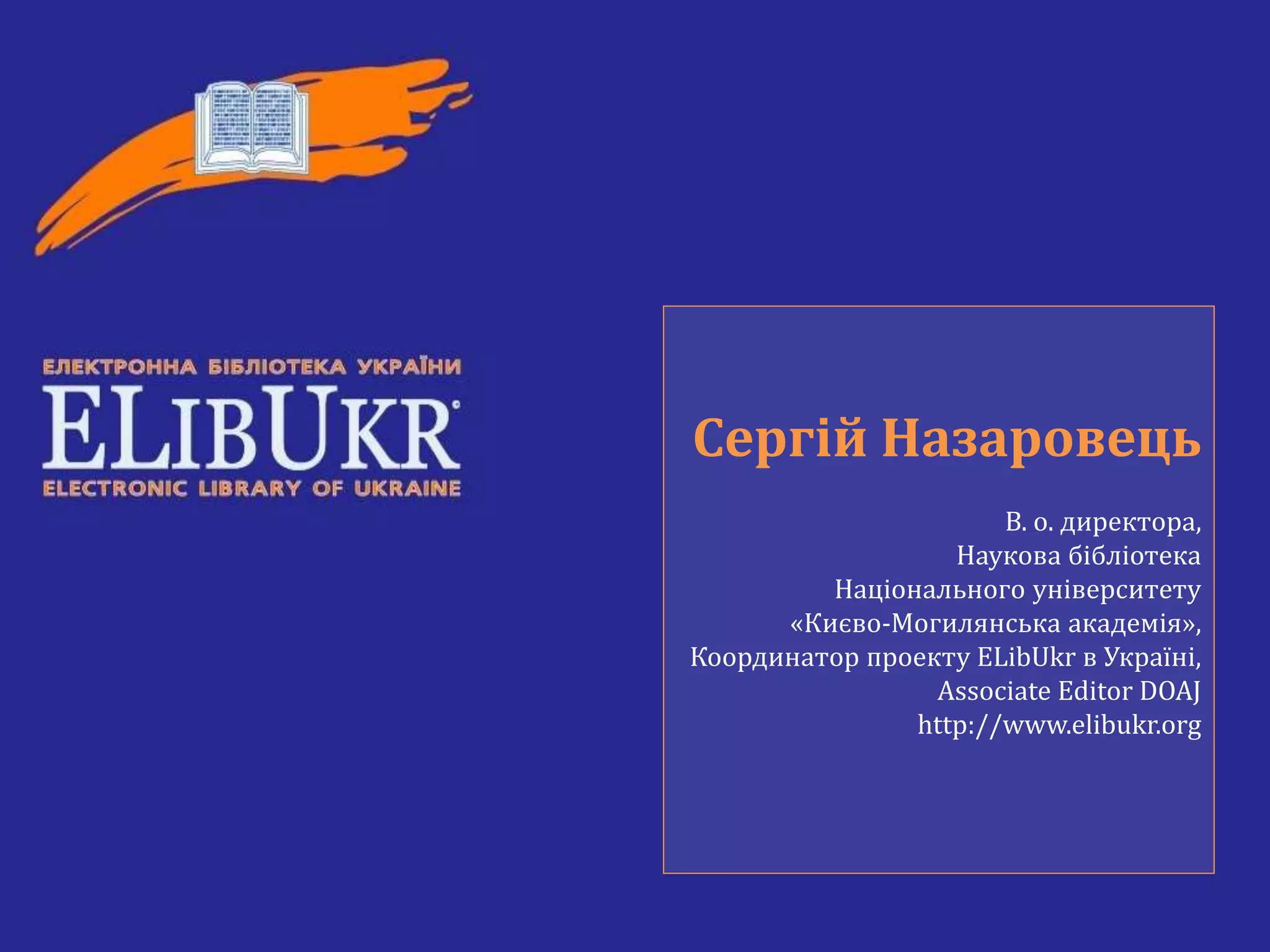 Сергій Назаровець
В. о. директора,
Наукова бібліотека
Національного університету
«Києво-Могилянська академія»,
Координатор проекту ELibUkr в Україні,
Associate Editor DOAJ
http://www.elibukr.org
 
