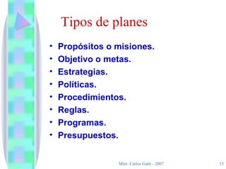 Tipos de planes Propósitos o misiones. Objetivo o metas. Estrategias. Políticas. Procedimientos. Reglas. Programas. Presupuestos. 