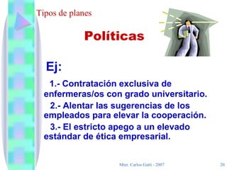 Tipos de planes Ej:  1.- Contratación exclusiva de enfermeras/os con grado universitario. 2.- Alentar las sugerencias de los empleados para elevar la cooperación. 3.- El estricto apego a un elevado estándar de ética empresarial. Políticas 