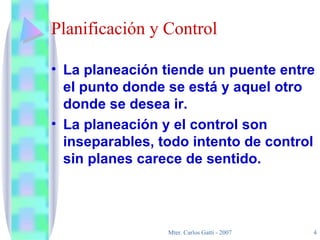 Planificación y Control La planeación tiende un puente entre el punto donde se está y aquel otro donde se desea ir. La planeación y el control son inseparables, todo intento de control sin planes carece de sentido. 