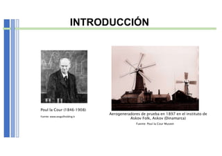 INTRODUCCIÓN
Poul la Cour (1846-1908)
Aerogeneradores de prueba en 1897 en el instituto de
Askov Folk, Askov (Dinamarca)
Fuente: www.seagullholding.it
Fuente: Poul la Cour Museet
 