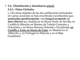 Según los datos publicados en la “Estrategia para la Conservación del Lince Ibérico”, se han analizado excrementos genéticamente, que son inequívocamente de lince ibérico, en concreto y para el caso que nos afecta “en Castilla y León en la Sierra de Gata”; se trata por tanto de la vertiente Norte (Salamanca), allí donde se pretende ubicar un gran parque eólico.