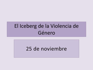 El Iceberg de la Violencia de
Género
25 de noviembre
 