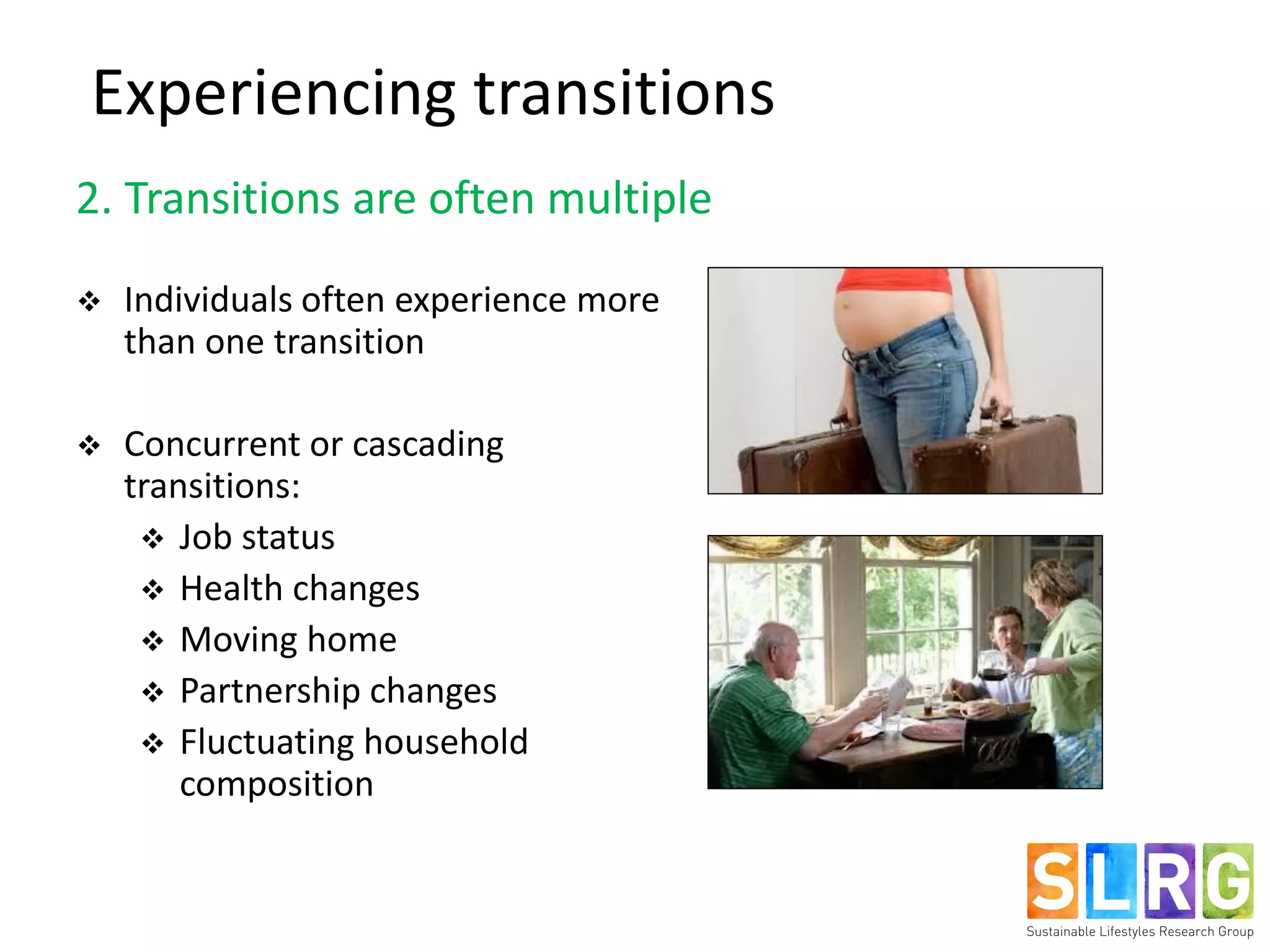 2. Transitions are often multiple
 Individuals often experience more
than one transition
 Concurrent or cascading
transitions:
 Job status
 Health changes
 Moving home
 Partnership changes
 Fluctuating household
composition
Experiencing transitions
 