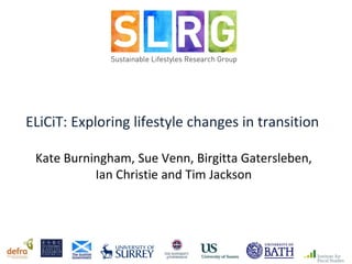 ELiCiT: Exploring lifestyle changes in transition
Kate Burningham, Sue Venn, Birgitta Gatersleben,
Ian Christie and Tim Jackson
 