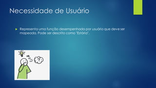 Necessidade de Usuário
 Representa uma função desempenhada por usuário que deve ser
mapeada. Pode ser descrito como "Estória".
 