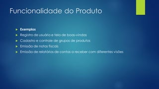 Funcionalidade do Produto
 Exemplos
 Registro de usuário e tela de boas-vindas
 Cadastro e controle de grupos de produtos
 Emissão de notas fiscais
 Emissão de relatórios de contas a receber com diferentes visões
 