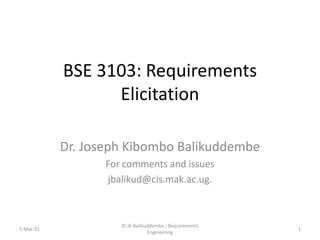 BSE 3103: Requirements
Elicitation
Dr. Joseph Kibombo Balikuddembe
For comments and issues
jbalikud@cis.mak.ac.ug.
5-Mar-21 1
© JK Balikuddembe - Requirements
Engineering
 