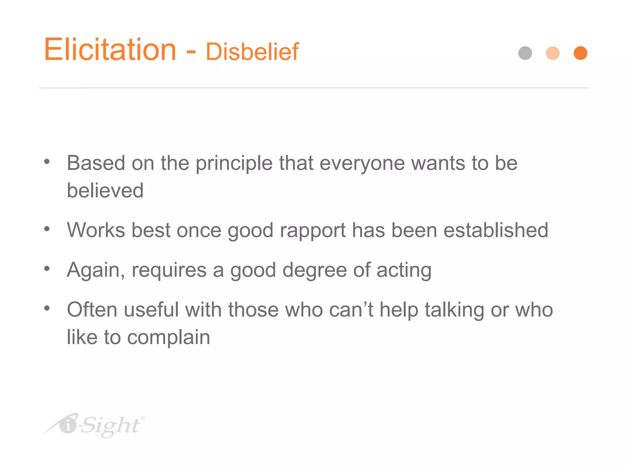 Elicitation - Disbelief
• Based on the principle that everyone wants to be
believed
• Works best once good rapport has been established
• Again, requires a good degree of acting
• Often useful with those who can’t help talking or who
like to complain
 
