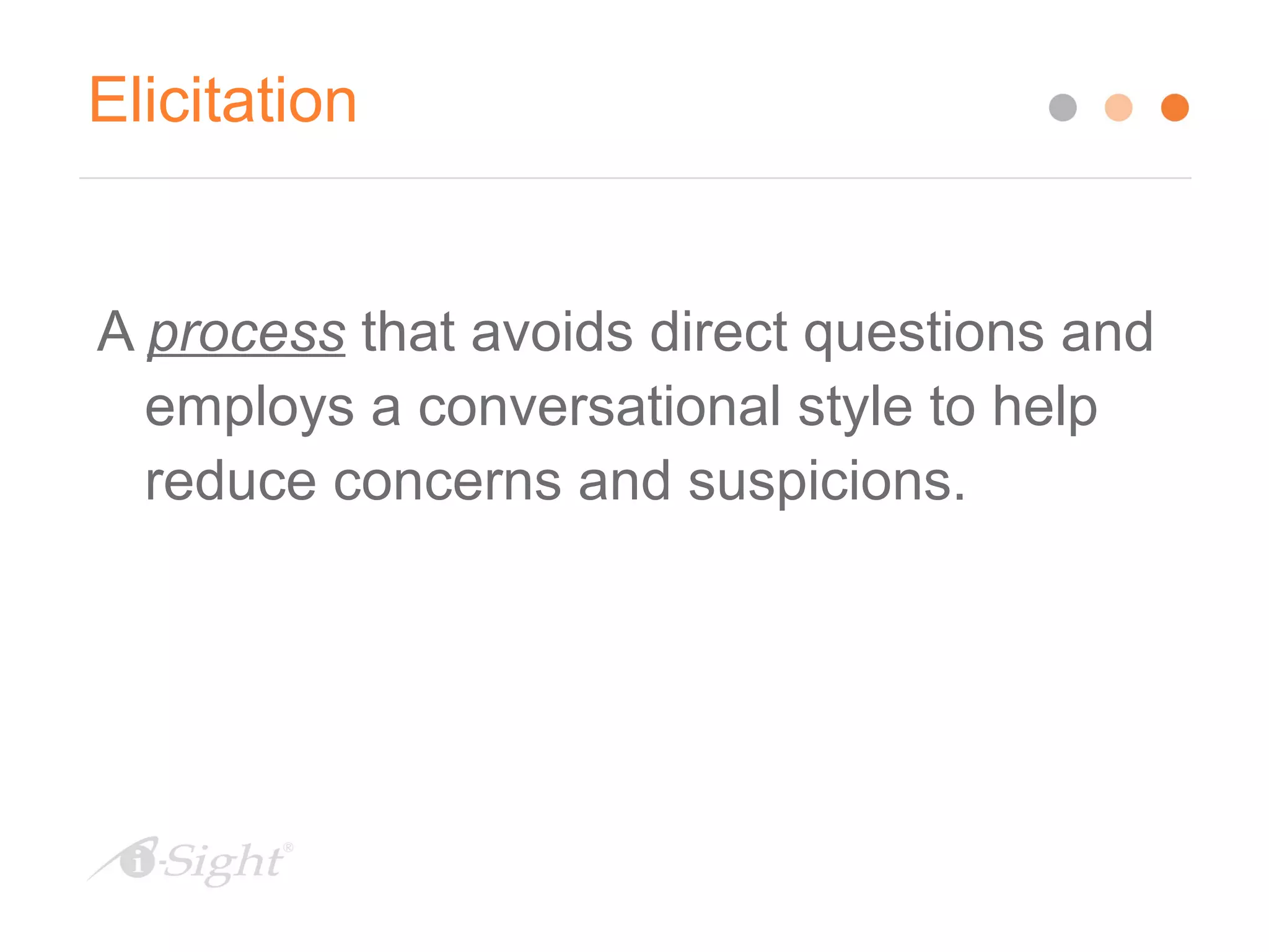 Elicitation
A process that avoids direct questions and
employs a conversational style to help
reduce concerns and suspicions.
 