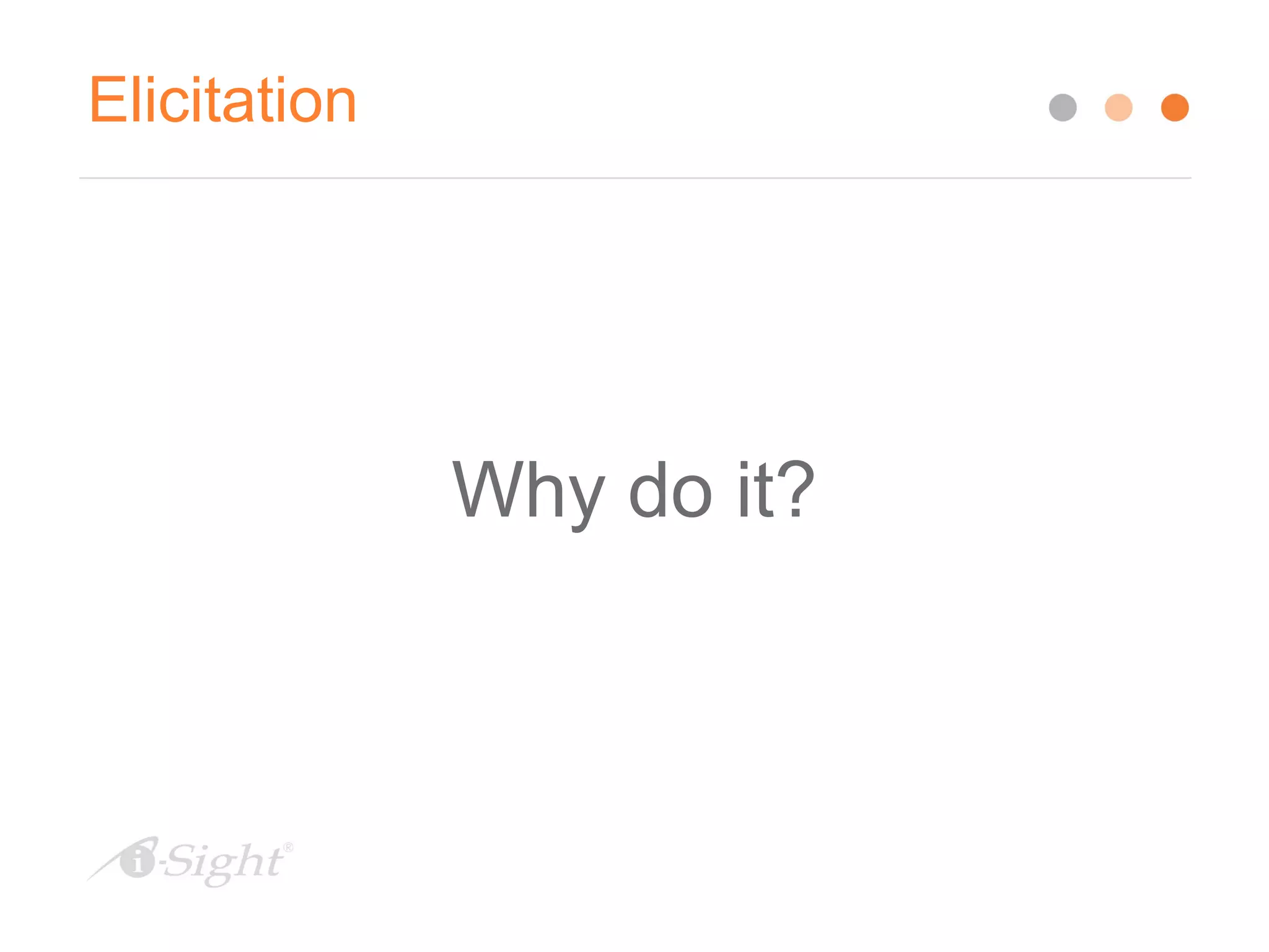 Elicitation
Why do it?
 