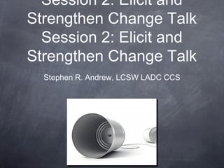 Session 2: Elicit and
Strengthen Change Talk
Session 2: Elicit and
Strengthen Change Talk
Stephen R. Andrew, LCSW LADC CCS
 