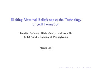 Eliciting Maternal Beliefs about the Technology
               of Skill Formation

     Jennifer Culhane, Flávio Cunha, and Irma Elo
        CHOP and University of Pennsylvania


                     March 2013
 