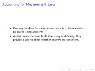 Accounting for Measurement Error




    I   One way to allow for measurement error is to include other
        (repeated) measurements.
    I   Added bonus: Because MSD items vary in di¢ culty, they
        provide a way to check whether answers are consistent.
 
