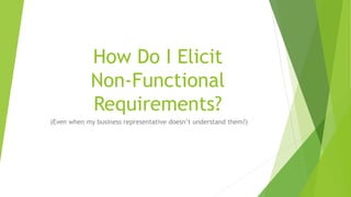 How Do I Elicit
Non-Functional
Requirements?
(Even when my business representative doesn’t understand them?)
 