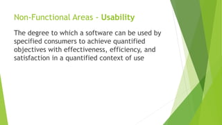 Non-Functional Areas - Usability
The degree to which a software can be used by
specified consumers to achieve quantified
o...