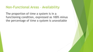 Non-Functional Areas – Availability
The proportion of time a system is in a
functioning condition, expressed as 100% minus...