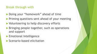 Break through with
 Doing your “homework” ahead of time
 Priming questions sent ahead of your meeting
 Volunteering to ...