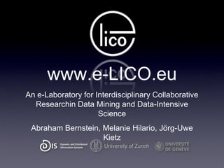 www.e-LICO.eu
An e-Laboratory for Interdisciplinary Collaborative
  Researchin Data Mining and Data-Intensive
                     Science
 Abraham Bernstein, Melanie Hilario, Jörg-Uwe
                    Kietz
                       University of Zurich
 