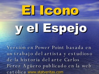 El Icono   y el Espejo Versión en Power Point basada en un trabajo del artista y estudioso de la historia del arte Carlos Pérez Agüero publicado en la web católica   www.statveritas.com   