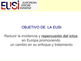 OBJETIVO DE LA EUSI
Reducir la incidencia y repercusión del ictus
en Europa promoviendo
un cambio en su enfoque y tratamiento

 