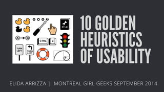10 GOLDEN 
HEURISTICS 
OF USABILITY 
ELIDA ARRIZZA | MONTREAL GIRL GEEKS SEPTEMBER 2014 
 