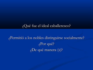 ¿Qué fue el ideal caballeresco?¿Qué fue el ideal caballeresco?
¿Permitió a los nobles distinguirse socialmente?¿Permitió a los nobles distinguirse socialmente?
¿Por qué?¿Por qué?
¿De qué manera (s)?¿De qué manera (s)?
 