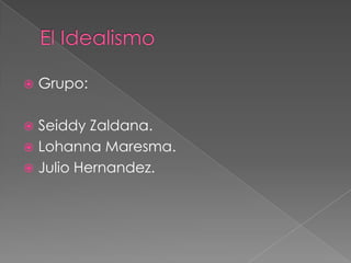 El Idealismo Grupo: Seiddy Zaldana. LohannaMaresma. Julio Hernandez. 