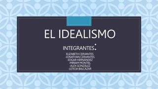 C
EL IDEALISMO
INTEGRANTES:
ELIZABETHCERVANTES
-JONATHANCERVANTES
-EDGAR HERNÁNDEZ
-MIRIAMMONTIEL
-ALEXGONZÁLEZ
-LETICIABALCÁZAR
 