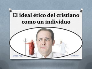 El ideal ético del cristiano
como un individuo
19/05/2014Ismael Rojo
 