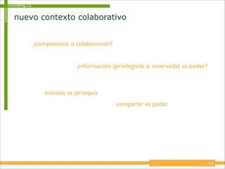 consulting, s.a.
autoritas


            nuevo contexto colaborativo


                           ¿competencia o colaboración?


                                           ¿información (privilegiada o reservada) es poder?



                               méritos vs jerarquía
                                                          compartir vs poder




                                                                                               11
 